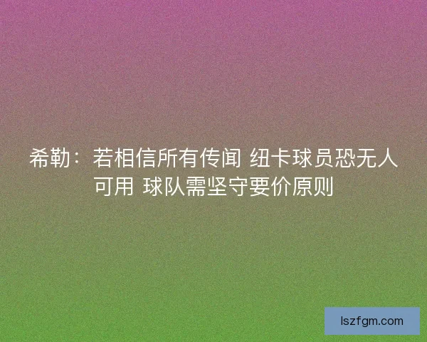 希勒:若相信所有传闻 纽卡球员恐无人可用 球队需坚守要价原则 希勒:若相信所有传闻 纽卡球员恐无人可用 球队需坚守要价原则