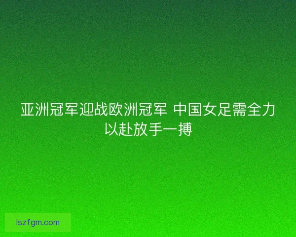 亚洲冠军迎战欧洲冠军 中国女足需全力以赴放手一搏