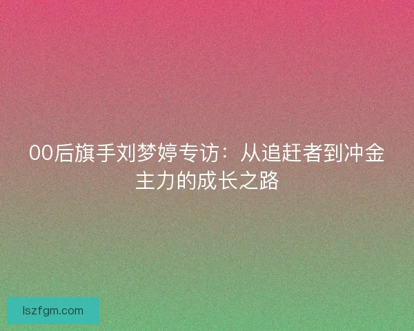 00后旗手刘梦婷专访：从追赶者到冲金主力的成长之路