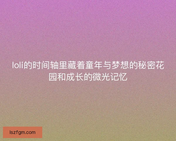 loli的时间轴里藏着童年与梦想的秘密花园和成长的微光记忆
