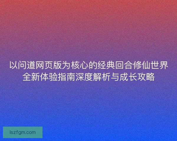 以问道网页版为核心的经典回合修仙世界全新体验指南深度解析与成长攻略