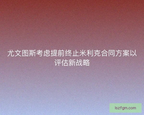 尤文图斯考虑提前终止米利克合同方案以评估新战略 尤文图斯考虑提前终止米利克合同方案以评估新战略