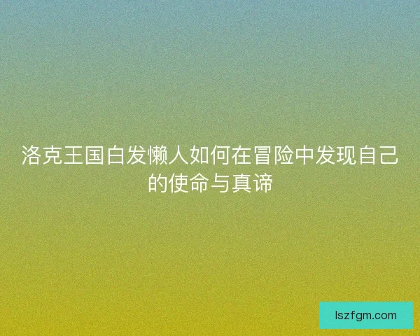 洛克王国白发懒人如何在冒险中发现自己的使命与真谛 洛克王国白发懒人如何在冒险中发现自己的使命与真谛