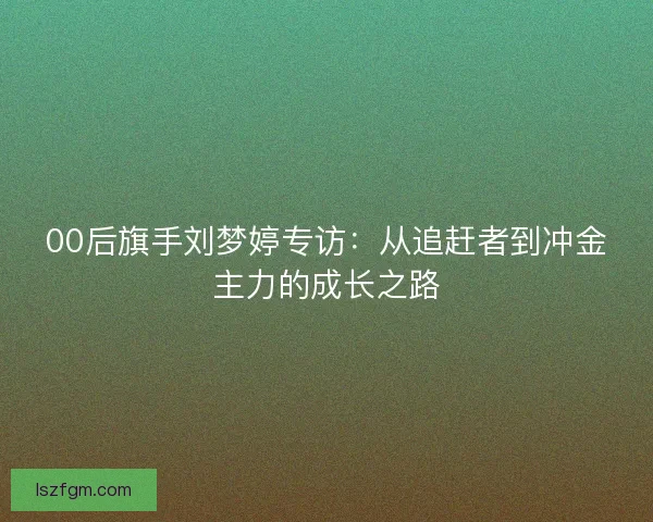 00后旗手刘梦婷专访：从追赶者到冲金主力的成长之路