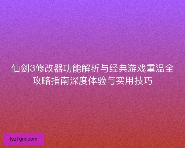 仙剑3修改器功能解析与经典游戏重温全攻略指南深度体验与实用技巧