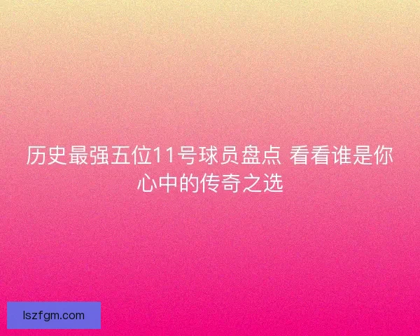 历史最强五位11号球员盘点 看看谁是你心中的传奇之选