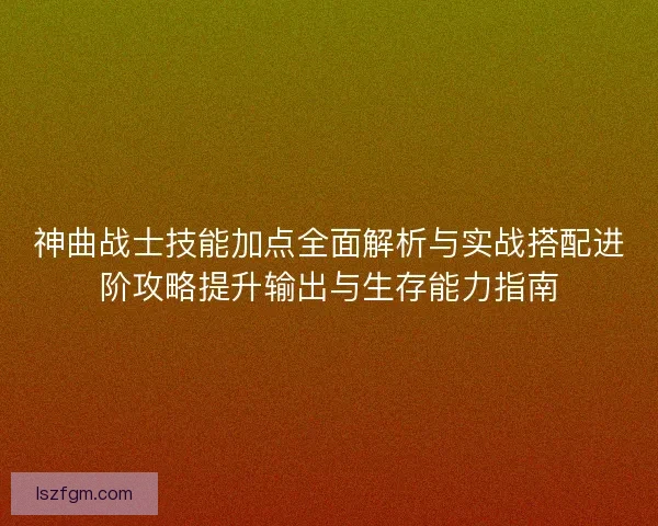 神曲战士技能加点全面解析与实战搭配进阶攻略提升输出与生存能力指南