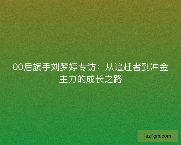00后旗手刘梦婷专访:从追赶者到冲金主力的成长之路 00后旗手刘梦婷专访:从追赶者到冲金主力的成长之路