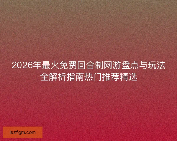 2026年最火免费回合制网游盘点与玩法全解析指南热门推荐精选