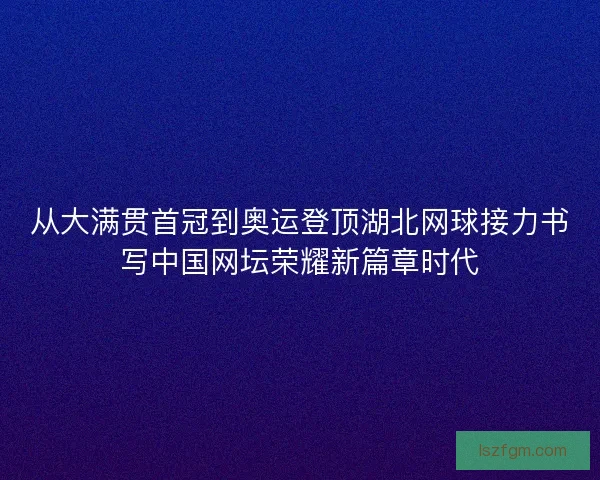 从大满贯首冠到奥运登顶湖北网球接力书写中国网坛荣耀新篇章时代