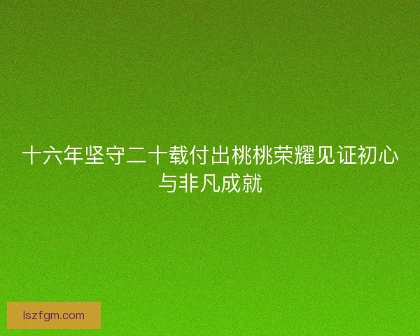 十六年坚守二十载付出桃桃荣耀见证初心与非凡成就
