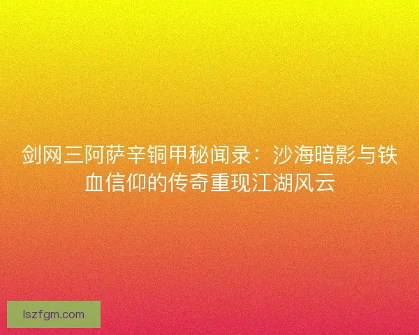 剑网三阿萨辛铜甲秘闻录：沙海暗影与铁血信仰的传奇重现江湖风云