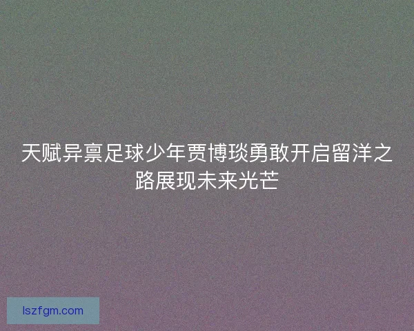 天赋异禀足球少年贾博琰勇敢开启留洋之路展现未来光芒